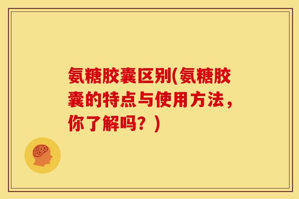 氨糖胶囊区别(氨糖胶囊的特点与使用方法,你了解吗?) 氨糖胶囊区别(氨糖胶囊的特点与使用方法,你了解吗?)
