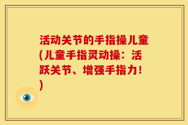 活动关节的手指操儿童(儿童手指灵动操：活跃关节、增强手指力！)