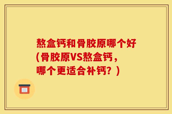 熬盒钙和骨胶原哪个好(骨胶原VS熬盒钙，哪个更适合补钙？)