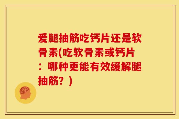 爱腿抽筋吃钙片还是软骨素(吃软骨素或钙片：哪种更能有效缓解腿抽筋？)