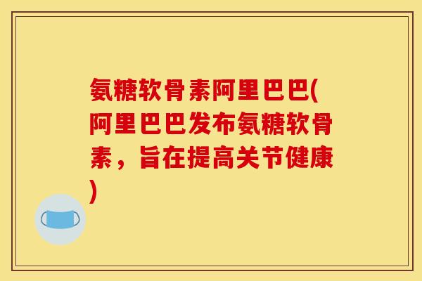氨糖软骨素阿里巴巴(阿里巴巴发布氨糖软骨素，旨在提高关节健康)