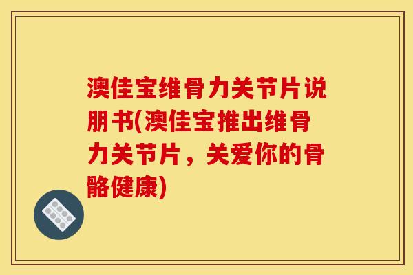 澳佳宝维骨力关节片说朋书(澳佳宝推出维骨力关节片，关爱你的骨骼健康)