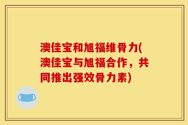 澳佳宝和旭福维骨力(澳佳宝与旭福合作，共同推出强效骨力素)