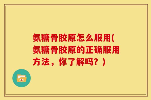 氨糖骨胶原怎么服用(氨糖骨胶原的正确服用方法,你了解吗?) 氨糖骨胶原怎么服用(氨糖骨胶原的正确服用方法,你了解吗?)