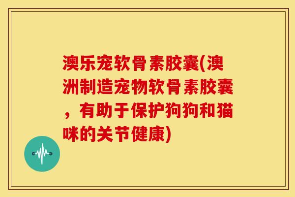 澳乐宠软骨素胶囊(澳洲制造宠物软骨素胶囊，有助于保护狗狗和猫咪的关节健康)