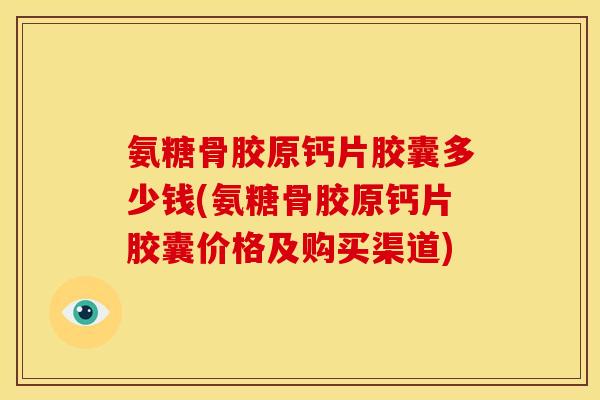 氨糖骨胶原钙片胶囊多少钱(氨糖骨胶原钙片胶囊价格及购买渠道)