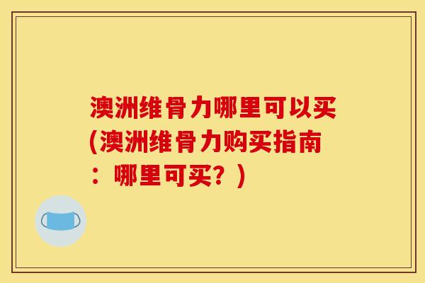 澳洲维骨力哪里可以买(澳洲维骨力购买指南：哪里可买？)