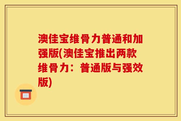 澳佳宝维骨力普通和加强版(澳佳宝推出两款维骨力：普通版与强效版)