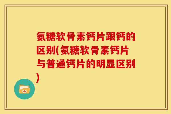 氨糖软骨素钙片跟钙的区别(氨糖软骨素钙片与普通钙片的明显区别) 氨糖软骨素钙片跟钙的区别(氨糖软骨素钙片与普通钙片的明显区别)