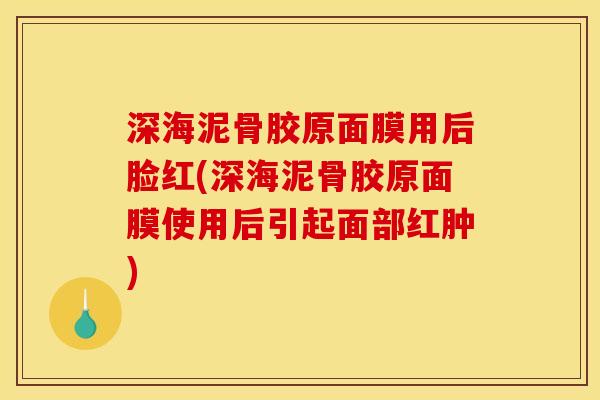 深海泥骨胶原面膜用后脸红(深海泥骨胶原面膜使用后引起面部红肿)