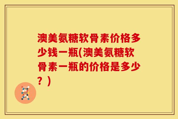 澳美氨糖软骨素价格多少钱一瓶(澳美氨糖软骨素一瓶的价格是多少?) 澳美氨糖软骨素价格多少钱一瓶(澳美氨糖软骨素一瓶的价格是多少?)