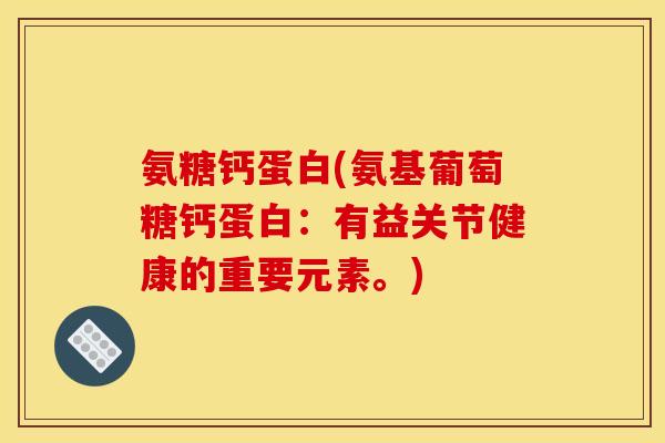 氨糖钙蛋白(氨基葡萄糖钙蛋白：有益关节健康的重要元素。)