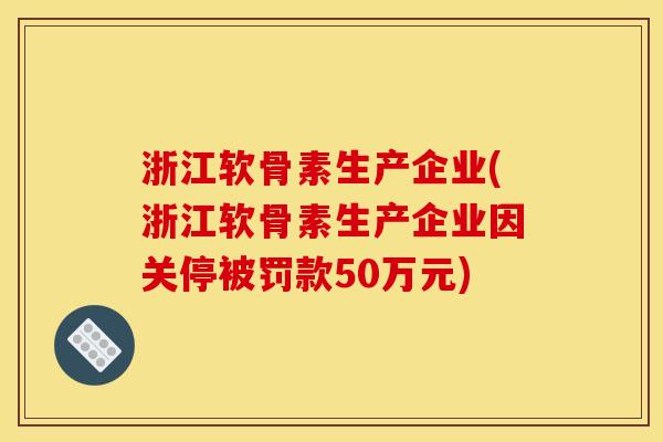 浙江软骨素生产企业(浙江软骨素生产企业因关停被罚款50万元)