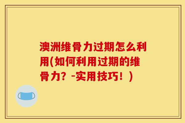 澳洲维骨力过期怎么利用(如何利用过期的维骨力？-实用技巧！)