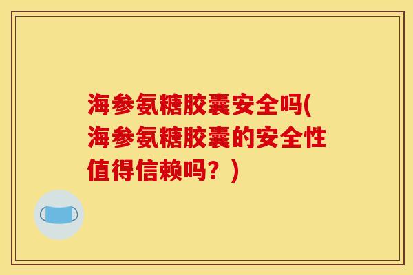 海参氨糖胶囊安全吗(海参氨糖胶囊的安全性值得信赖吗？)