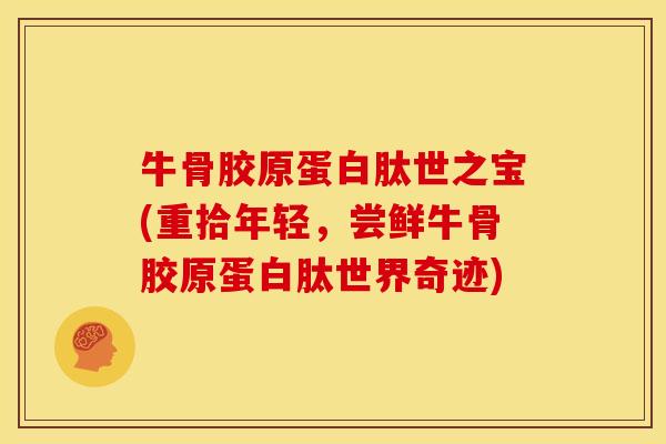 牛骨胶原蛋白肽世之宝(重拾年轻，尝鲜牛骨胶原蛋白肽世界奇迹)