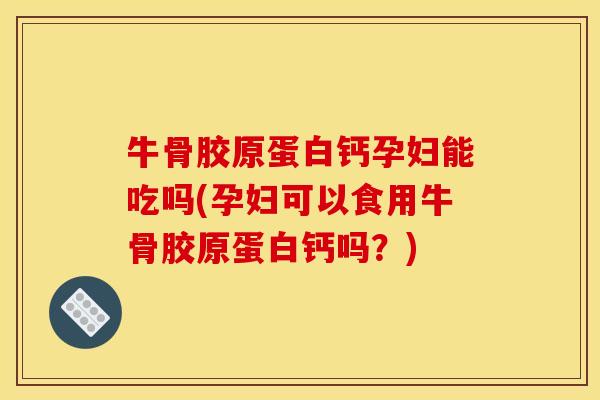 牛骨胶原蛋白钙孕妇能吃吗(孕妇可以食用牛骨胶原蛋白钙吗？)