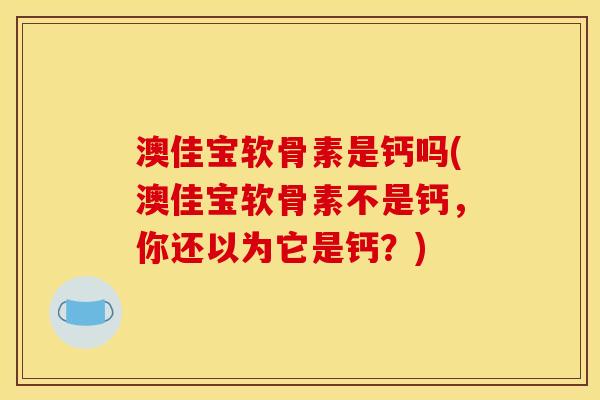 澳佳宝软骨素是钙吗(澳佳宝软骨素不是钙，你还以为它是钙？)