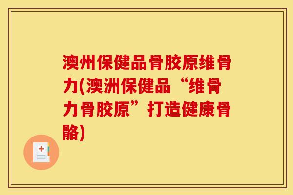 澳州保健品骨胶原维骨力(澳洲保健品“维骨力骨胶原”打造健康骨骼)