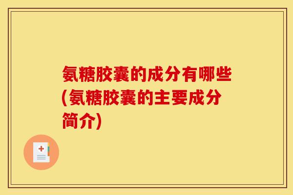 氨糖胶囊的成分有哪些(氨糖胶囊的主要成分简介)