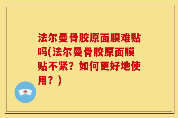 法尔曼骨胶原面膜难贴吗(法尔曼骨胶原面膜贴不紧？如何更好地使用？)