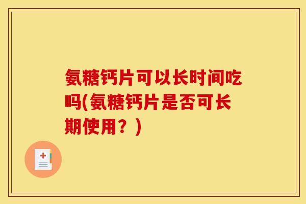 氨糖钙片可以长时间吃吗(氨糖钙片是否可长期使用？)