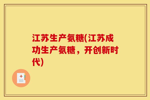 江苏生产氨糖(江苏成功生产氨糖，开创新时代)