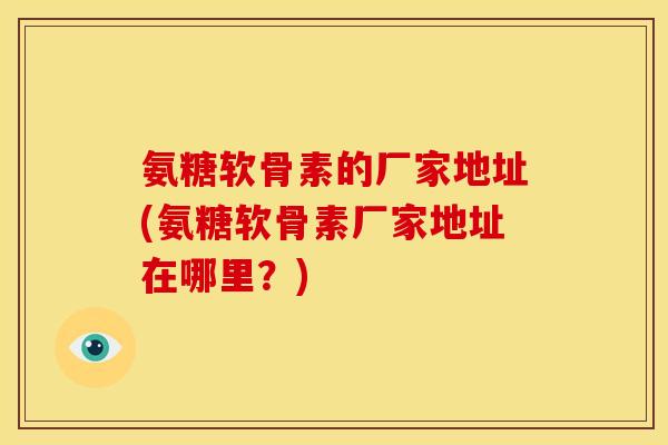 氨糖软骨素的厂家地址(氨糖软骨素厂家地址在哪里？)