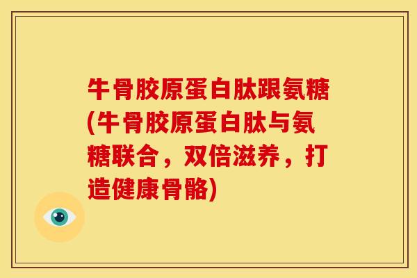 牛骨胶原蛋白肽跟氨糖(牛骨胶原蛋白肽与氨糖联合，双倍滋养，打造健康骨骼)