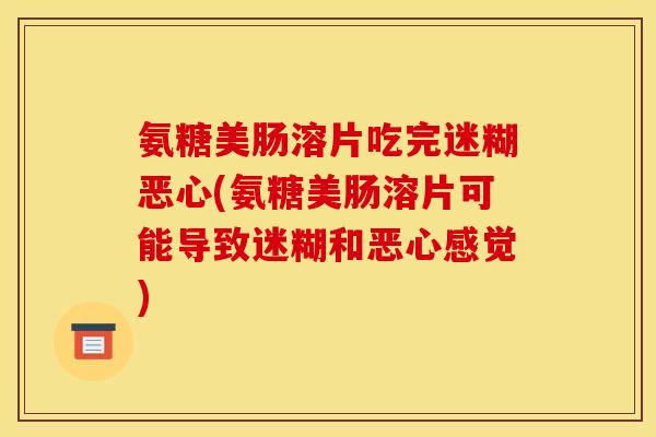 氨糖美肠溶片吃完迷糊恶心(氨糖美肠溶片可能导致迷糊和恶心感觉) 氨糖美肠溶片吃完迷糊恶心(氨糖美肠溶片可能导致迷糊和恶心感觉)