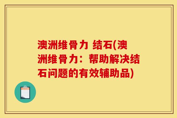 澳洲维骨力 结石(澳洲维骨力：帮助解决结石问题的有效辅助品)