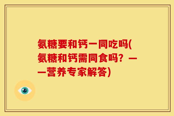 氨糖要和钙一同吃吗(氨糖和钙需同食吗？——营养专家解答)