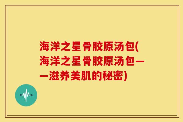 海洋之星骨胶原汤包(海洋之星骨胶原汤包——滋养美肌的秘密) 海洋之星骨胶原汤包(海洋之星骨胶原汤包——滋养美肌的秘密)
