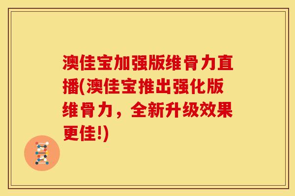 澳佳宝加强版维骨力直播(澳佳宝推出强化版维骨力，全新升级效果更佳!)