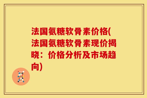 法国氨糖软骨素价格(法国氨糖软骨素现价揭晓：价格分析及市场趋向)