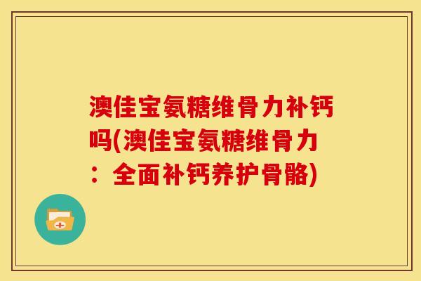 澳佳宝氨糖维骨力补钙吗(澳佳宝氨糖维骨力：全面补钙养护骨骼)