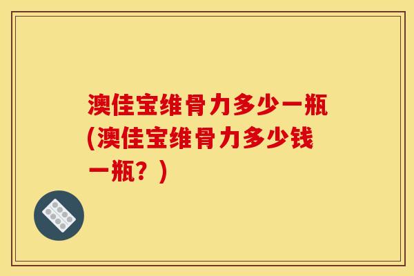 澳佳宝维骨力多少一瓶(澳佳宝维骨力多少钱一瓶?) 澳佳宝维骨力多少一瓶(澳佳宝维骨力多少钱一瓶?)