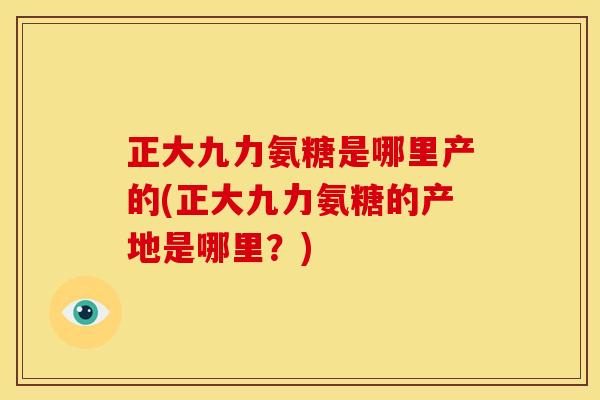 正大九力氨糖是哪里产的(正大九力氨糖的产地是哪里？)