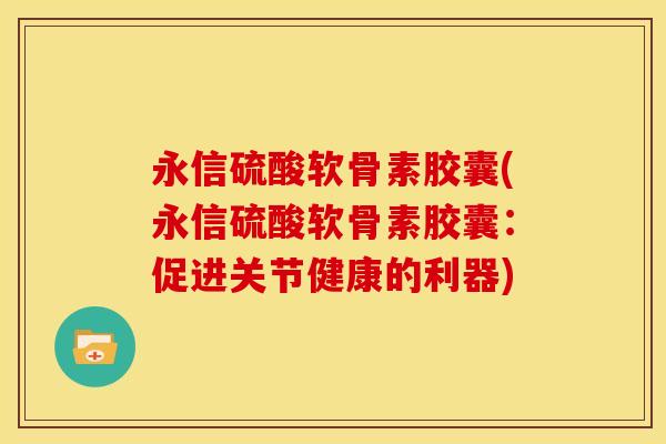 永信硫酸软骨素胶囊(永信硫酸软骨素胶囊：促进关节健康的利器)