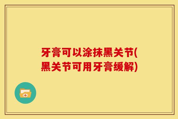 牙膏可以涂抹黑关节(黑关节可用牙膏缓解) 牙膏可以涂抹黑关节(黑关节可用牙膏缓解)