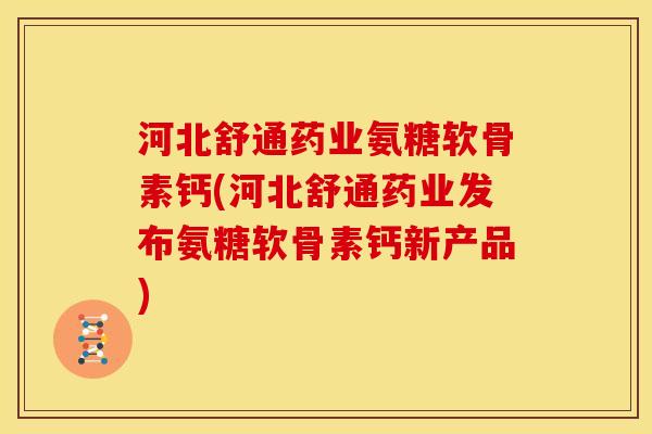 河北舒通药业氨糖软骨素钙(河北舒通药业发布氨糖软骨素钙新产品) 河北舒通药业氨糖软骨素钙(河北舒通药业发布氨糖软骨素钙新产品)