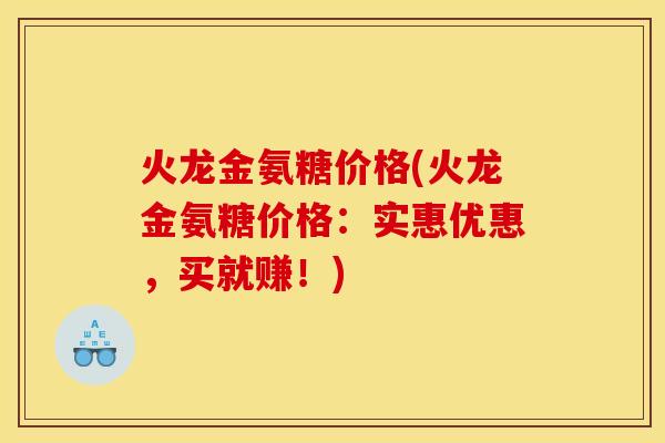 火龙金氨糖价格(火龙金氨糖价格：实惠优惠，买就赚！)