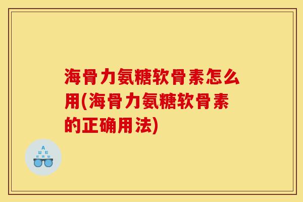 海骨力氨糖软骨素怎么用(海骨力氨糖软骨素的正确用法)