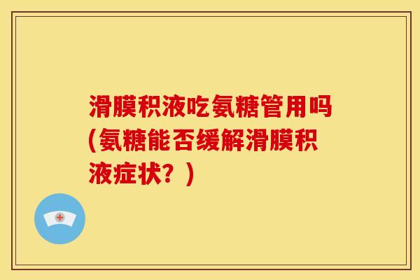滑膜积液吃氨糖管用吗(氨糖能否缓解滑膜积液症状？)