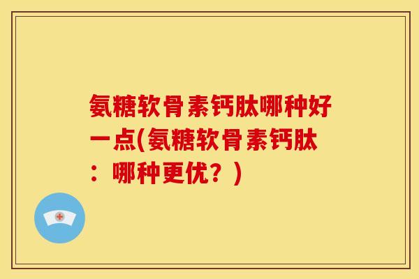 氨糖软骨素钙肽哪种好一点(氨糖软骨素钙肽：哪种更优？)