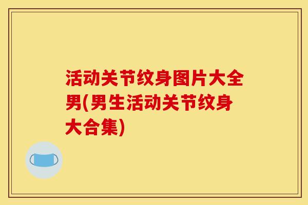 活动关节纹身图片大全男(男生活动关节纹身大合集)