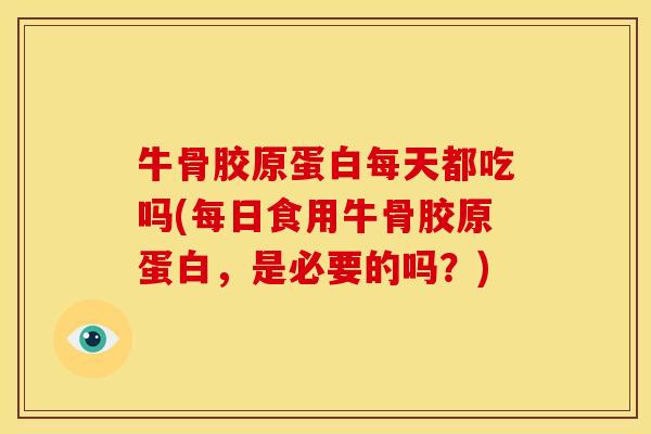 牛骨胶原蛋白每天都吃吗(每日食用牛骨胶原蛋白，是必要的吗？)