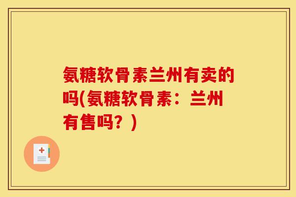 氨糖软骨素兰州有卖的吗(氨糖软骨素:兰州有售吗?) 氨糖软骨素兰州有卖的吗(氨糖软骨素:兰州有售吗?)