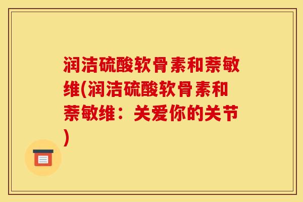 润洁硫酸软骨素和萘敏维(润洁硫酸软骨素和萘敏维：关爱你的关节)
