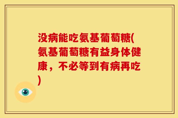 没病能吃氨基葡萄糖(氨基葡萄糖有益身体健康，不必等到有病再吃)